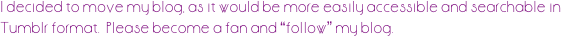 I decided to move my blog, as it would be more easily accessible and searchable in Tumblr format.  Please become a fan and “follow” my blog.  